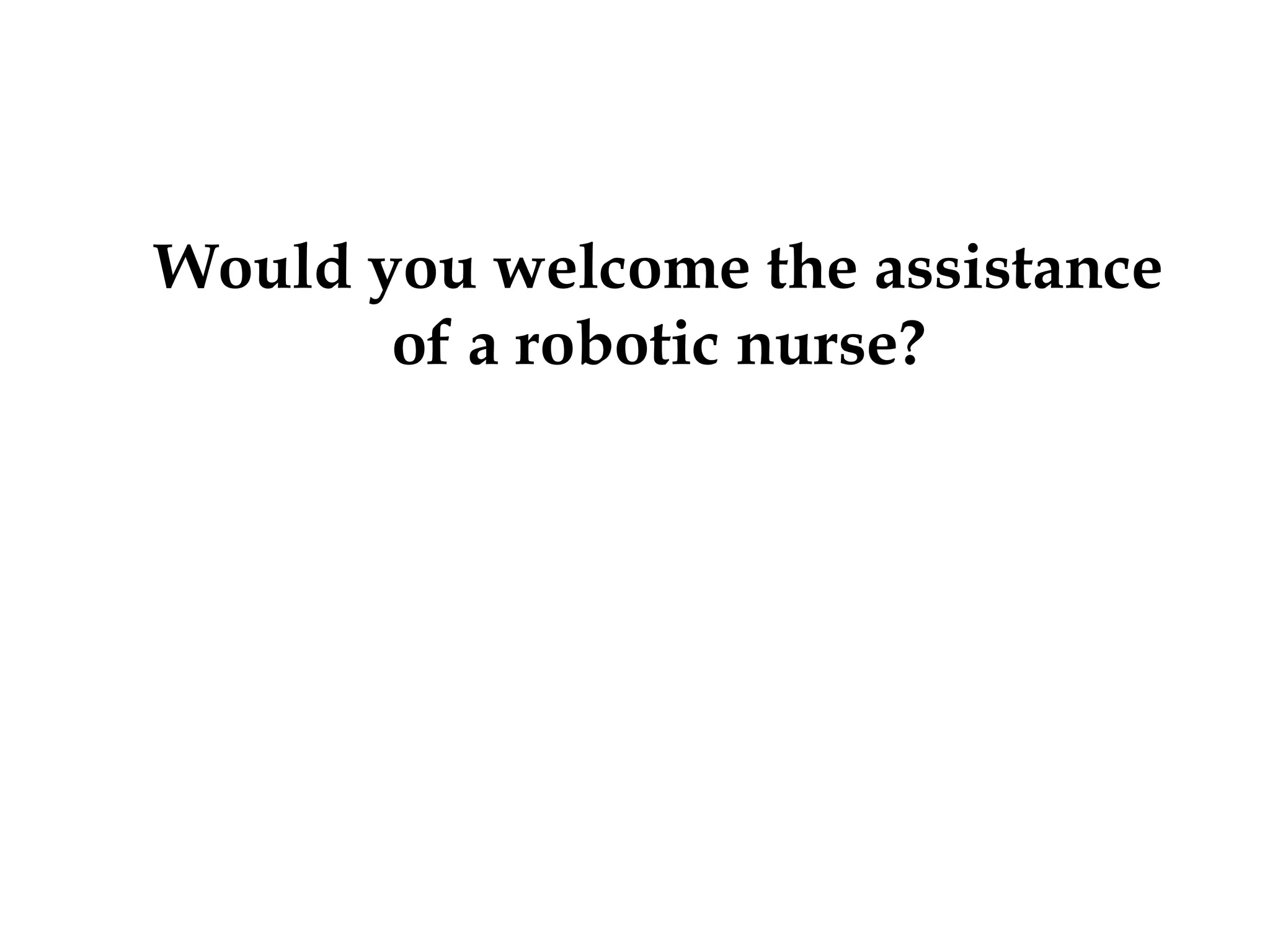 Would you welcome the assistance
of a robotic nurse?
 