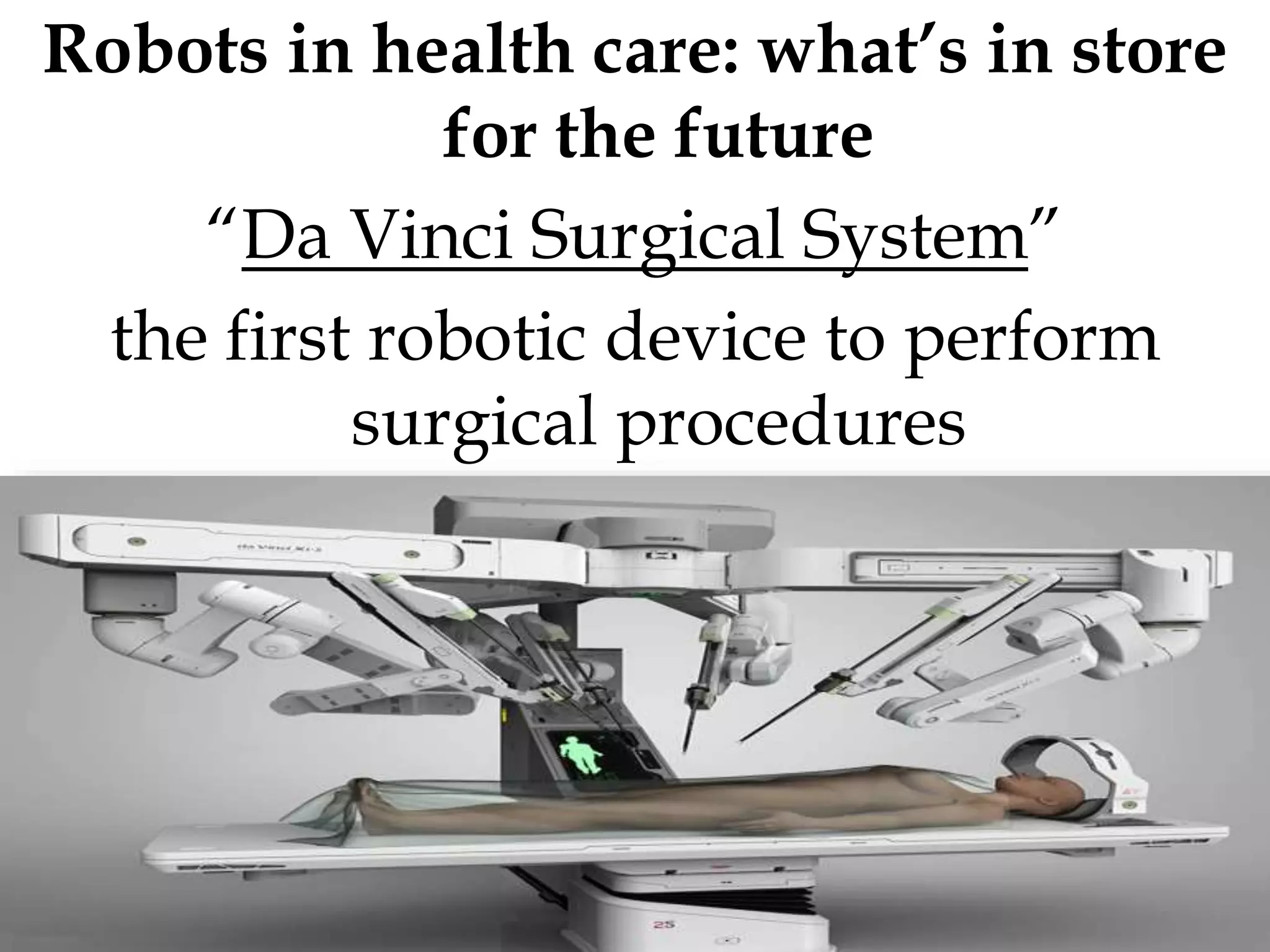 Robots in health care: what’s in store
for the future
“Da Vinci Surgical System”
the first robotic device to perform
surgical procedures
 