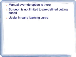  Manual override option is there
 Surgeon is not limited to pre-defined cutting
zones
 Useful in early learning curve
 
