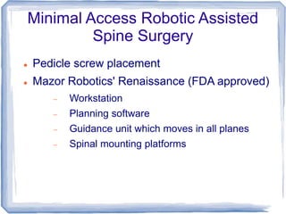Minimal Access Robotic Assisted
Spine Surgery
 Pedicle screw placement
 Mazor Robotics' Renaissance (FDA approved)
 Workstation
 Planning software
 Guidance unit which moves in all planes
 Spinal mounting platforms
 