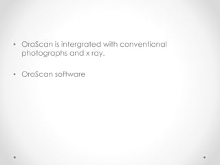 • OraScan is intergrated with conventional
photographs and x ray.
• OraScan software
 