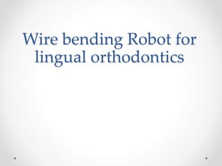Wire bending Robot for
lingual orthodontics
 