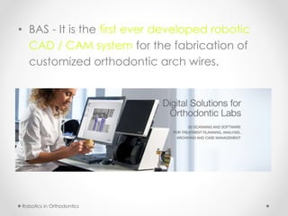 • BAS - It is the first ever developed robotic
CAD / CAM system for the fabrication of
customized orthodontic arch wires.
Robotics in Orthodontics
 