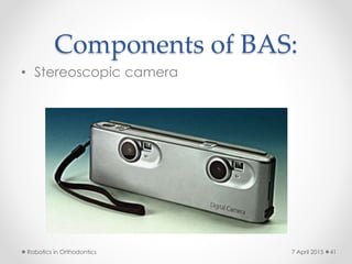 Components of BAS:
• Stereoscopic camera
Robotics in Orthodontics 417 April 2015
 