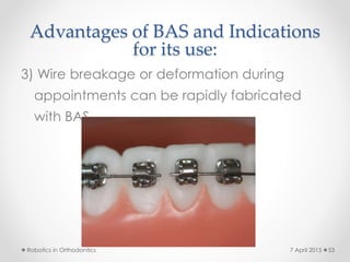 Advantages of BAS and Indications
for its use:
3) Wire breakage or deformation during
appointments can be rapidly fabricated
with BAS.
Robotics in Orthodontics 537 April 2015
 