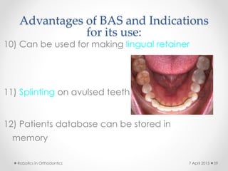 Advantages of BAS and Indications
for its use:
10) Can be used for making lingual retainer
11) Splinting on avulsed teeth
12) Patients database can be stored in
memory
Robotics in Orthodontics 597 April 2015
 