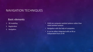 NAVIGATION TECHNIQUES
Basic elements
1. 3D modeling
2. Registration
3. Navigation.
• CANS are computer-assisted systems rather than
robot-assisted systems
• Navigation with the help of computers.
• It can be either integrated with an RS or
independent from an RS
 