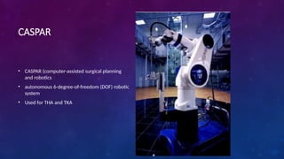 CASPAR
• CASPAR (computer-assisted surgical planning
and robotics
• autonomous 6-degree-of-freedom (DOF) robotic
system
• Used for THA and TKA
 