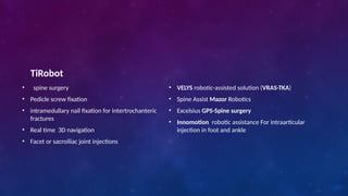 TiRobot
• spine surgery
• Pedicle screw fixation
• intramedullary nail fixation for intertrochanteric
fractures
• Real time 3D navigation
• Facet or sacroiliac joint injections
• VELYS robotic-assisted solution (VRAS-TKA)
• Spine Assist Mazor Robotics
• Excelsius GPS-Spine surgery
• Innomotion robotic assistance For intraarticular
injection in foot and ankle
 