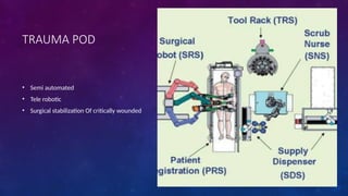 TRAUMA POD
• Semi automated
• Tele robotic
• Surgical stabilization Of critically wounded
 