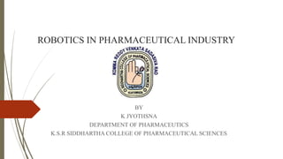 ROBOTICS IN PHARMACEUTICAL INDUSTRY
BY
K JYOTHSNA
DEPARTMENT OF PHARMACEUTICS
K.S.R SIDDHARTHA COLLEGE OF PHARMACEUTICAL SCIENCES
 