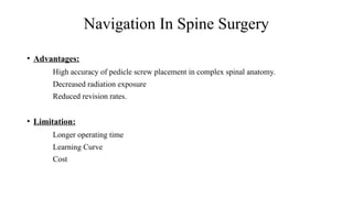 • Advantages:
High accuracy of pedicle screw placement in complex spinal anatomy.
Decreased radiation exposure
Reduced revision rates.
• Limitation:
Longer operating time
Learning Curve
Cost
Navigation In Spine Surgery
 