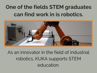 One of the fields STEM graduates
can find work in is robotics.
As an innovator in the field of industrial
robotics, KUKA supports STEM
education.
 