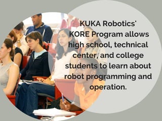 KUKA Robotics'
KORE Program allows
high school, technical
center, and college
students to learn about
robot programming and
operation.
 