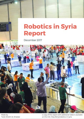Robotics in Syria
Report
December2017
Made by: 
Tarek Sheikh AL-Shabab 
e-copy of this report with additional video is available
on this link: http://bit.ly/robotics-in-syria
 