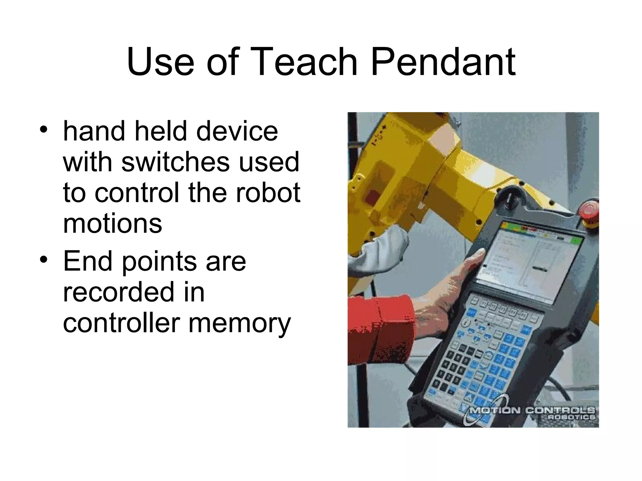 Use of Teach Pendant
• hand held device
with switches used
to control the robot
motions
• End points are
recorded in
controller memory
 