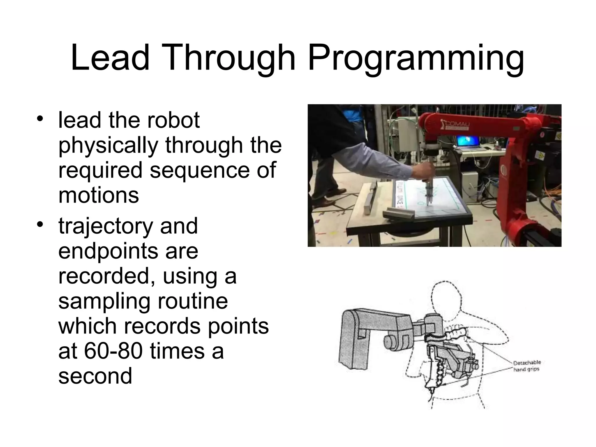 Lead Through Programming
• lead the robot
physically through the
required sequence of
motions
• trajectory and
endpoints are
recorded, using a
sampling routine
which records points
at 60-80 times a
second
 