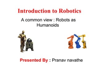 Introduction to Robotics
A common view : Robots as
Humanoids
Presented By : Pranav navathe
 