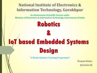 National Institute of Electronics &
Information Technology, Gorakhpur
Deepam Dubey
(Scientist-B)
An Autonomous Scientific Society under
Ministry of Electronics & Information Technology, Government of India
“4 Weeks Summer Training Programme”
 