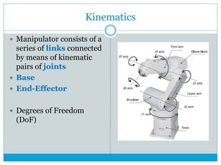 Kinematics
 Manipulator consists of a
series of links connected
by means of kinematic
pairs of joints
 Base
 End-Effector
 Degrees of Freedom
(DoF)
 