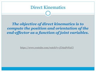 Direct Kinematics
The objective of direct kinematics is to
compute the position and orientation of the
end-effector as a function of joint variables.
https://www.youtube.com/watch?v=jTAtaPrN2CI
 