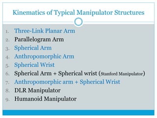 Kinematics of Typical Manipulator Structures
1. Three-Link Planar Arm
2. Parallelogram Arm
3. Spherical Arm
4. Anthropomorphic Arm
5. Spherical Wrist
6. Spherical Arm + Spherical wrist (Stanford Manipulator)
7. Anthropomorphic arm + Spherical Wrist
8. DLR Manipulator
9. Humanoid Manipulator
 