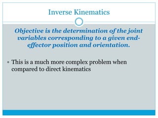 Inverse Kinematics
Objective is the determination of the joint
variables corresponding to a given end-
effector position and orientation.
 This is a much more complex problem when
compared to direct kinematics
 