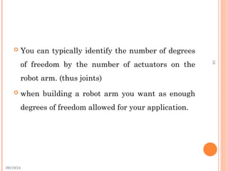 09/19/24
16
 You can typically identify the number of degrees
of freedom by the number of actuators on the
robot arm. (thus joints)
 when building a robot arm you want as enough
degrees of freedom allowed for your application.
 