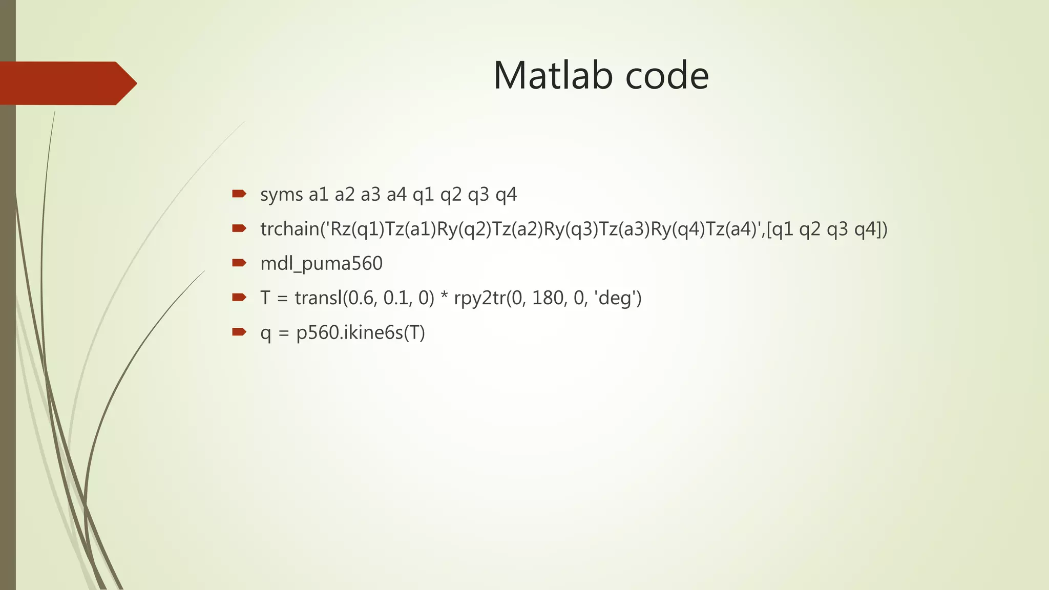 Matlab code
 syms a1 a2 a3 a4 q1 q2 q3 q4
 trchain('Rz(q1)Tz(a1)Ry(q2)Tz(a2)Ry(q3)Tz(a3)Ry(q4)Tz(a4)',[q1 q2 q3 q4])
 mdl_puma560
 T = transl(0.6, 0.1, 0) * rpy2tr(0, 180, 0, 'deg')
 q = p560.ikine6s(T)
 