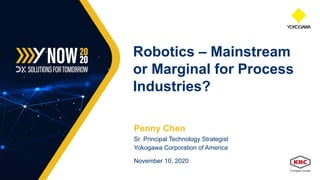 Penny Chen
Sr. Principal Technology Strategist
Yokogawa Corporation of America
November 10, 2020
Robotics – Mainstream
or Marginal for Process
Industries?
 