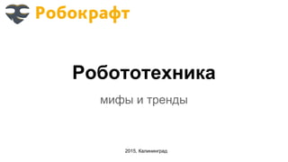 Робототехника
мифы и тренды
2015, Калининград
 