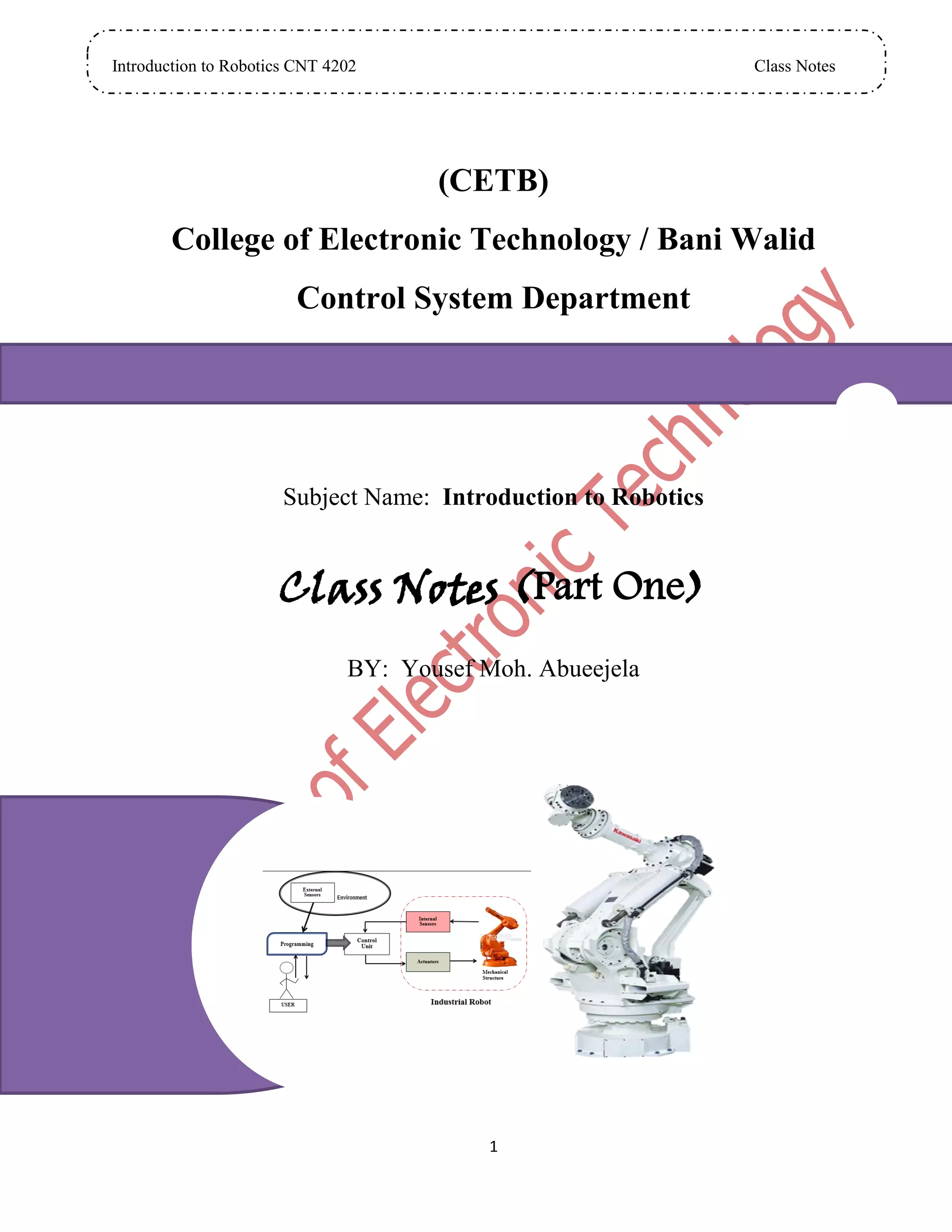 Introduction to Robotics CNT 4202 Class Notes
1
(CETB)
College of Electronic Technology / Bani Walid
Control System Department
Subject Name: Introduction to Robotics
Class Notes (Part One)
BY: Yousef Moh. Abueejela
 
