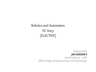 Robotics and Automation
EC 6003
[ELECTIVE]
Prepared By
JAI GANESH S
Asst.Professor – ECE
RMK College of Engineering and Technology
 