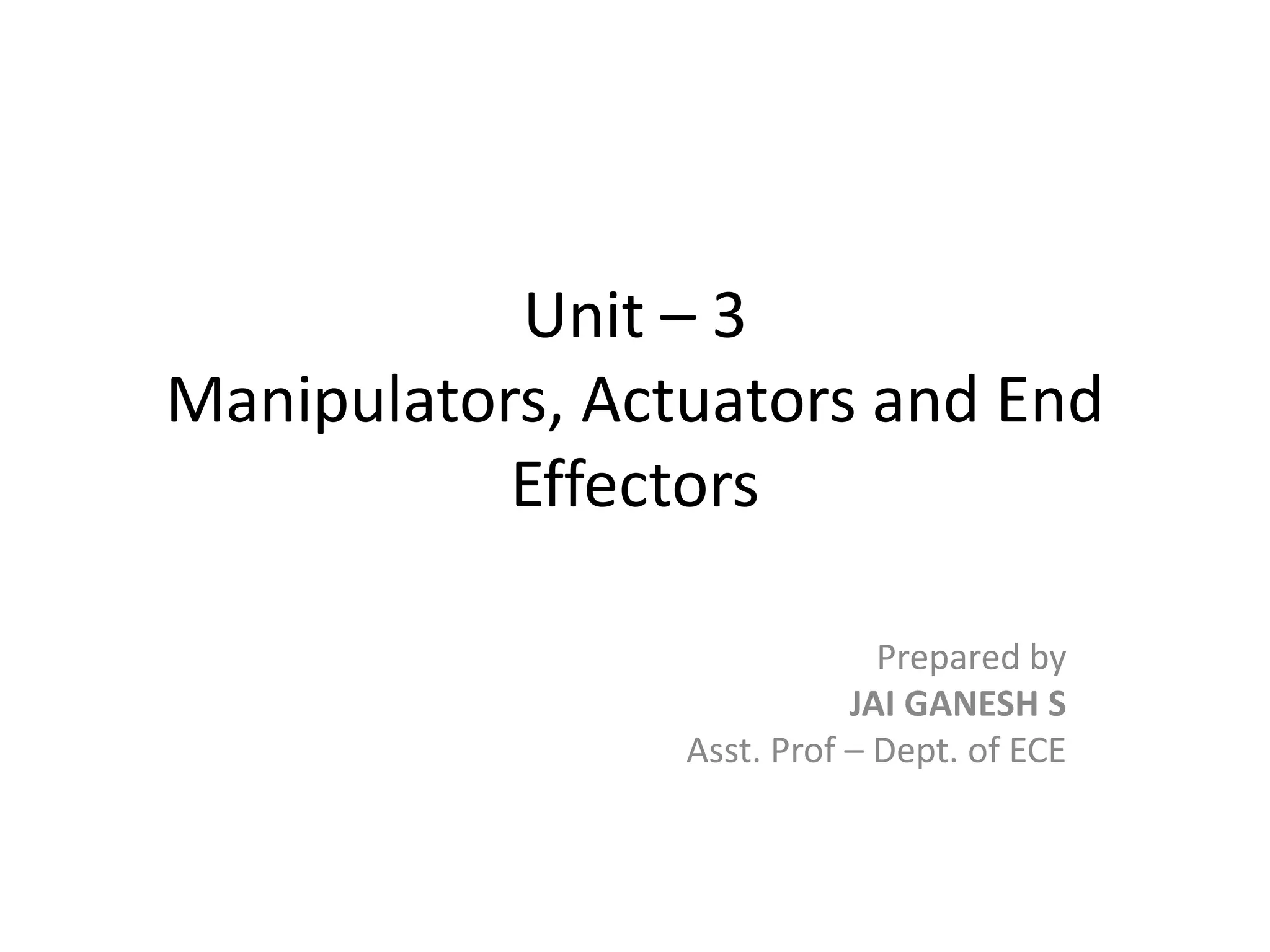 Unit – 3
Manipulators, Actuators and End
Effectors
Prepared by
JAI GANESH S
Asst. Prof – Dept. of ECE
 