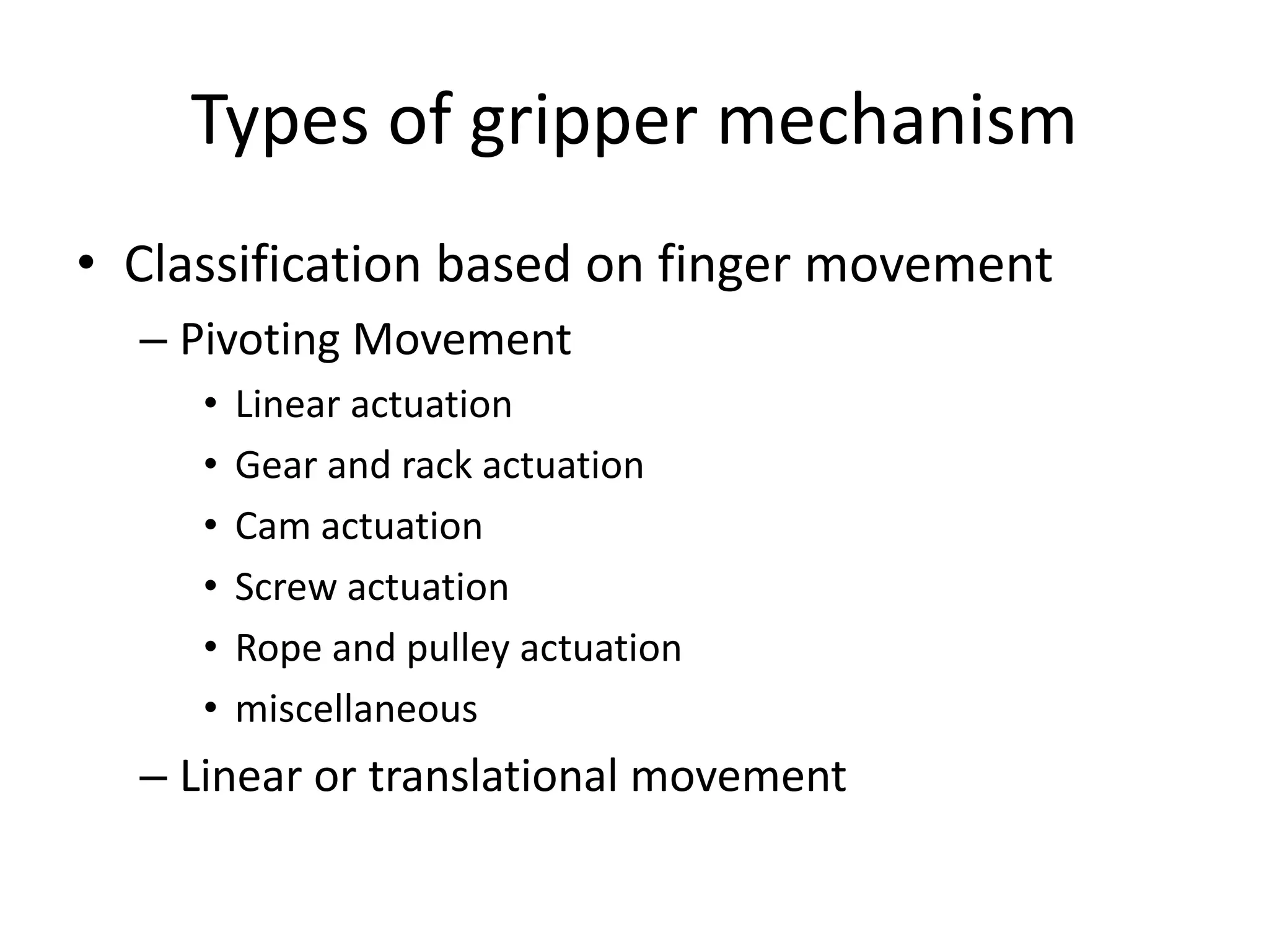 Types of gripper mechanism
• Classification based on finger movement
– Pivoting Movement
• Linear actuation
• Gear and rack actuation
• Cam actuation
• Screw actuation
• Rope and pulley actuation
• miscellaneous
– Linear or translational movement
 