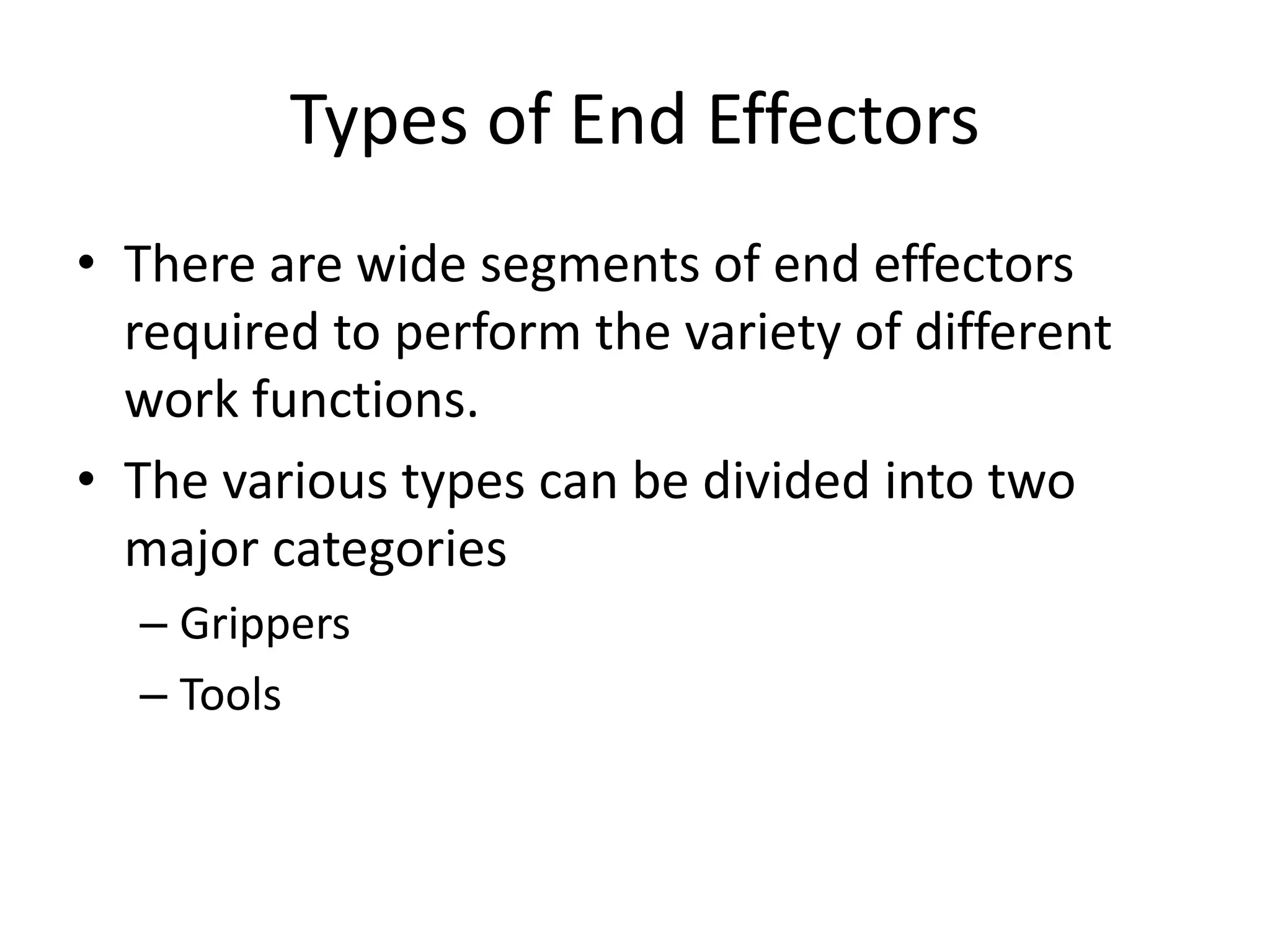 Types of End Effectors
• There are wide segments of end effectors
required to perform the variety of different
work functions.
• The various types can be divided into two
major categories
– Grippers
– Tools
 