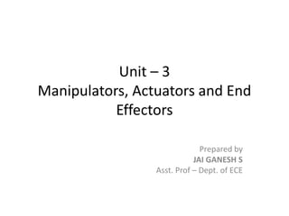 Unit – 3
Manipulators, Actuators and End
Effectors
Prepared by
JAI GANESH S
Asst. Prof – Dept. of ECE
 