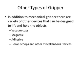 Other Types of Gripper
• In addition to mechanical gripper there are
variety of other devices that can be designed
to lift and hold the objects
– Vacuum cups
– Magnetic
– Adhesive
– Hooks scoops and other miscellaneous Devices
 