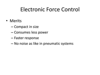 Electronic Force Control
• Merits
– Compact in size
– Consumes less power
– Faster response
– No noise as like in pneumatic systems
 