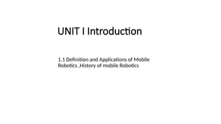 UNIT I Introduction
1.1 Definition and Applications of Mobile
Robotics ,History of mobile Robotics
 