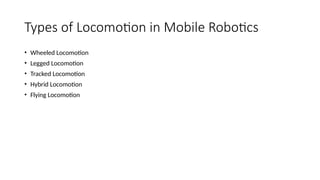 Types of Locomotion in Mobile Robotics
• Wheeled Locomotion
• Legged Locomotion
• Tracked Locomotion
• Hybrid Locomotion
• Flying Locomotion
 