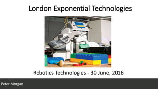 London Exponential Technologies
Robotics Technologies - 30 June, 2016
Peter Morgan
 
