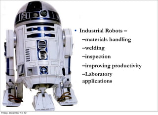 • Industrial Robots –
                             –materials handling
                             –welding
                             –inspection
                             –improving productivity
                             –Laboratory
                             applications




Friday, December 14, 12
 