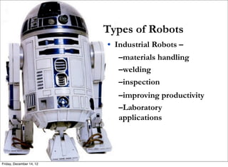 Types of Robots
                          • Industrial Robots –
                             –materials handling
                             –welding
                             –inspection
                             –improving productivity
                             –Laboratory
                             applications




Friday, December 14, 12
 