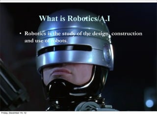 What is Robotics/A.I
                • Robotics is the study of the design, construction
                  and use of robots.




Friday, December 14, 12
 