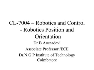 CL-7004 – Robotics and Control
- Robotics Position and
Orientation
Dr.B.Arunadevi
Associate Professor /ECE
Dr.N.G.P Institute of Technology
Coimbatore
 