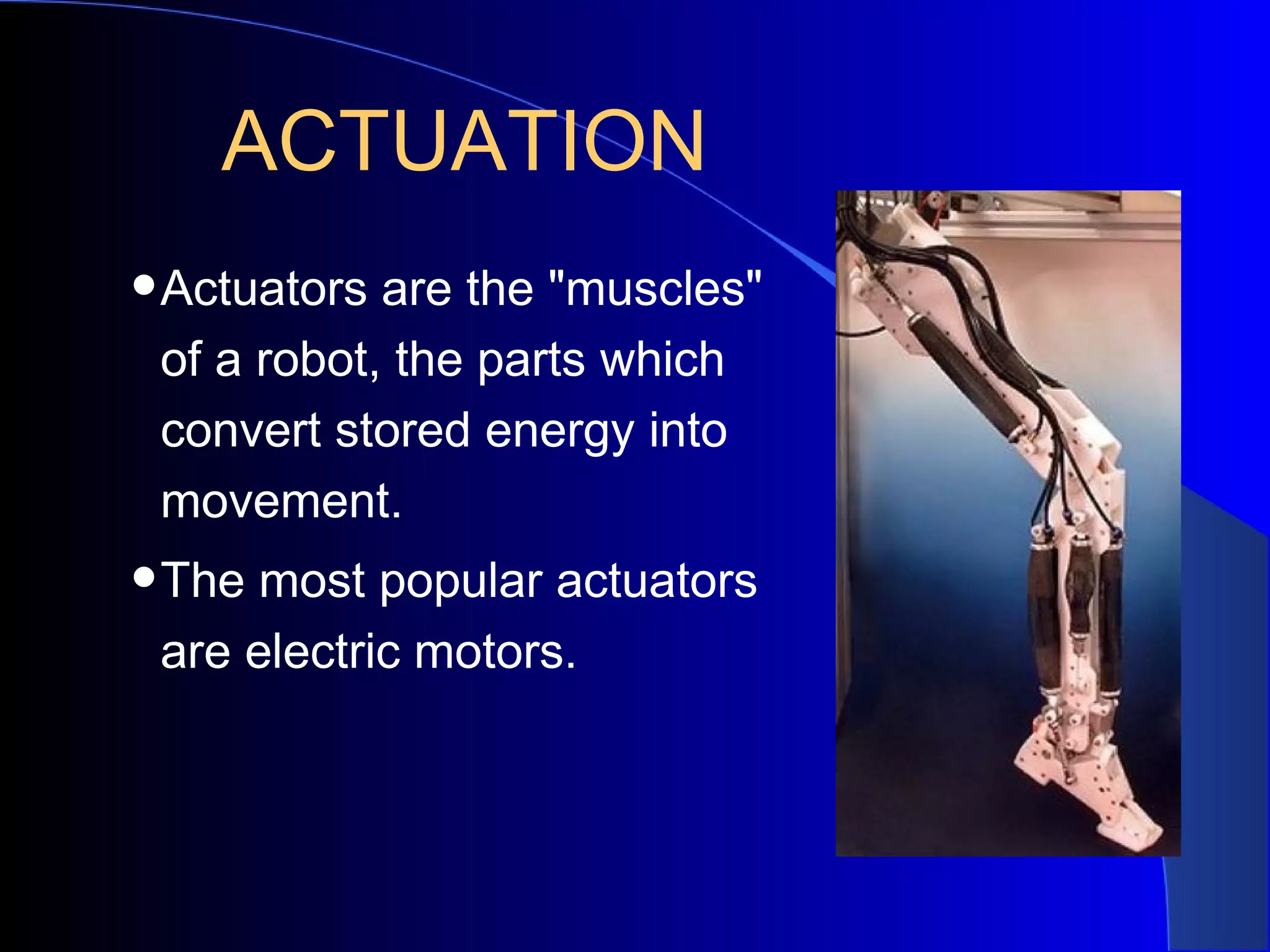 ACTUATION
•Actuators are the "muscles"
 of a robot, the parts which
 convert stored energy into
 movement.
•The most popular actuators
 are electric motors.
 