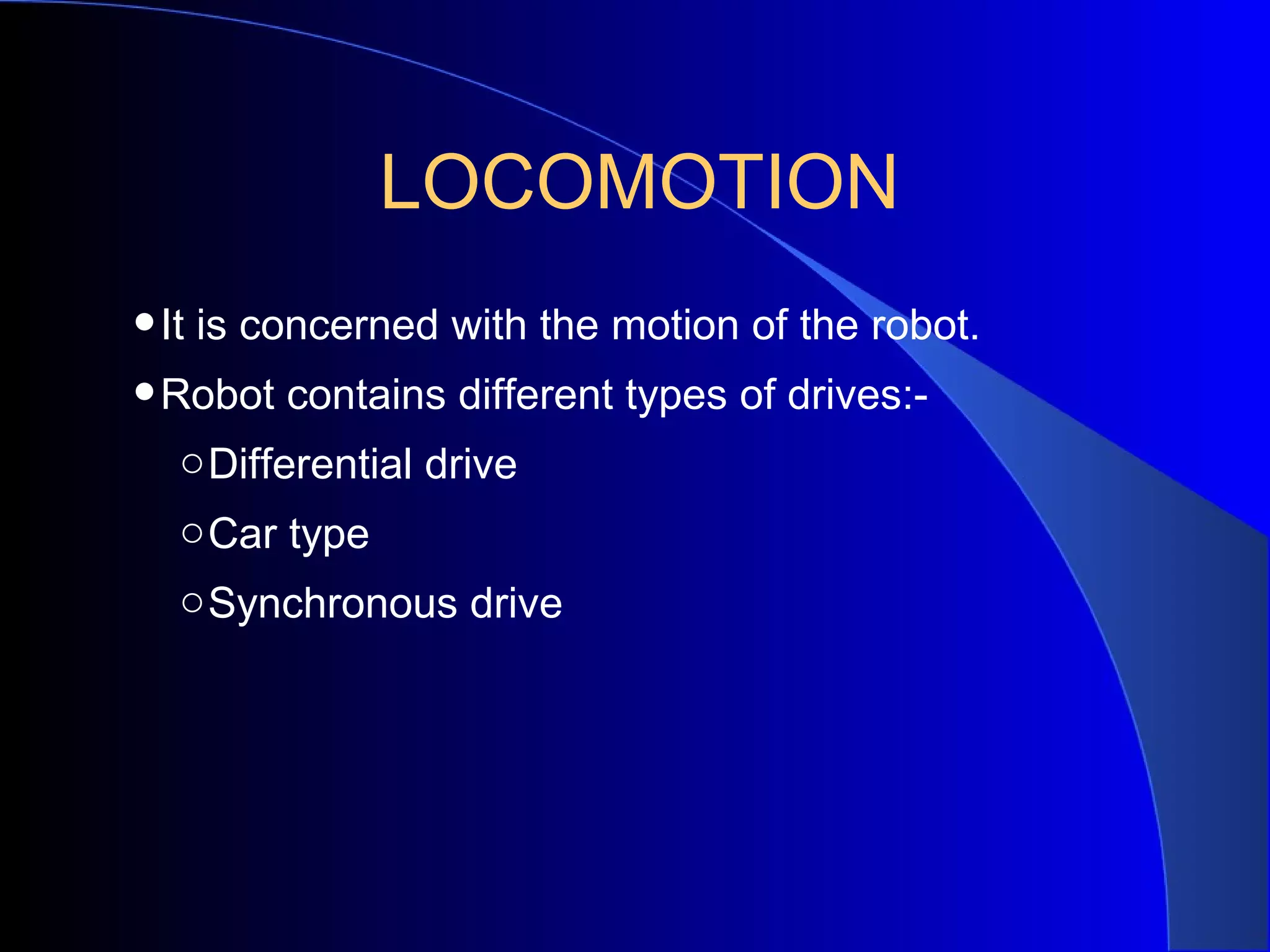 LOCOMOTION
• It is concerned with the motion of the robot.
• Robot contains different types of drives:-
  o Differential drive
  o Car type
  o Synchronous drive
 