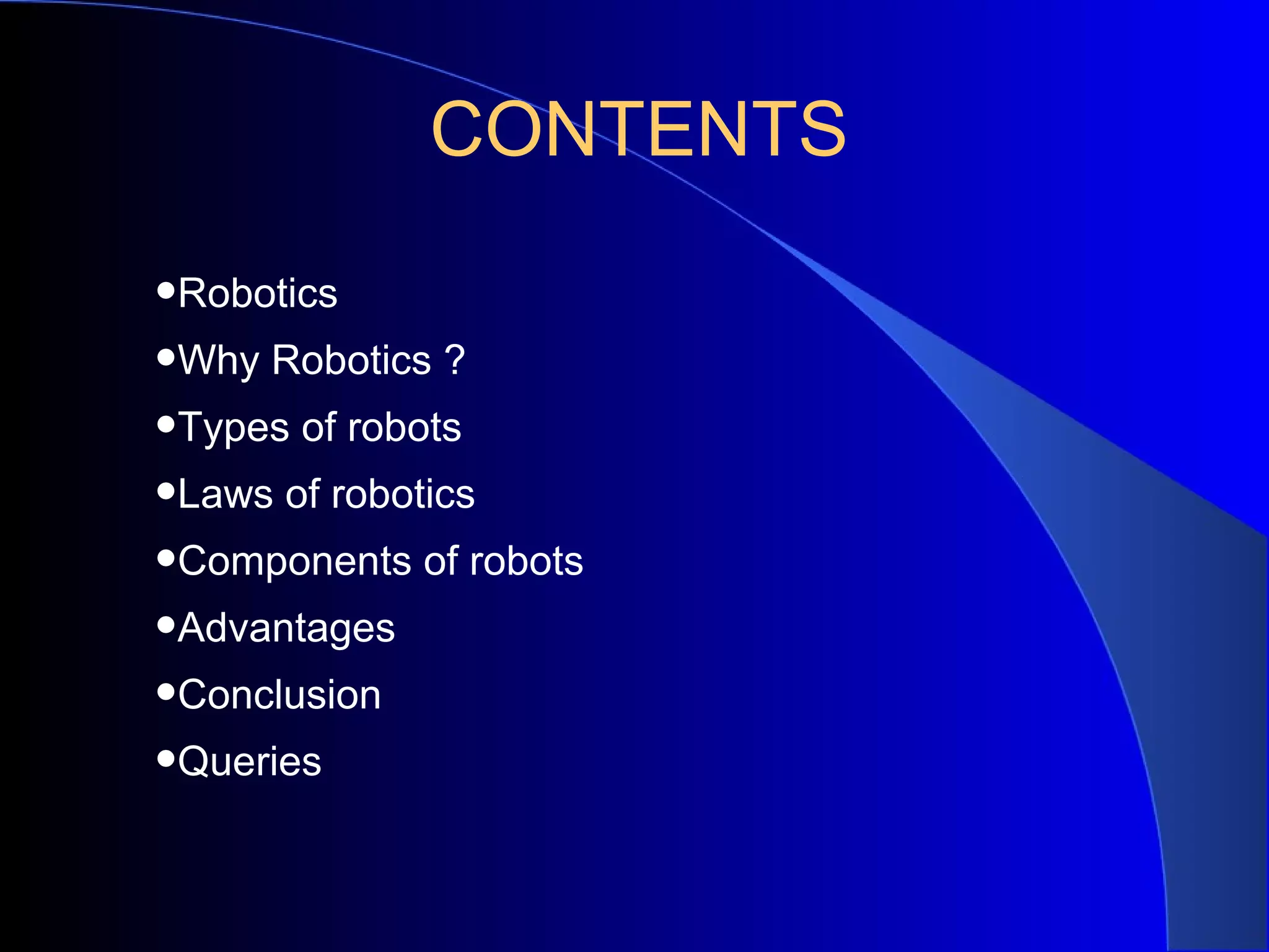 CONTENTS

•Robotics
•Why Robotics ?
•Types of robots
•Laws of robotics
•Components of robots
•Advantages
•Conclusion
•Queries
 