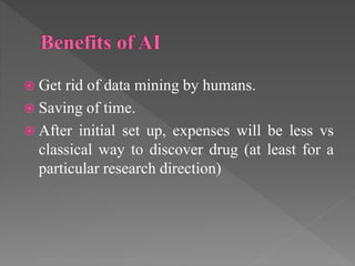  Get rid of data mining by humans.
 Saving of time.
 After initial set up, expenses will be less vs
classical way to discover drug (at least for a
particular research direction)
 